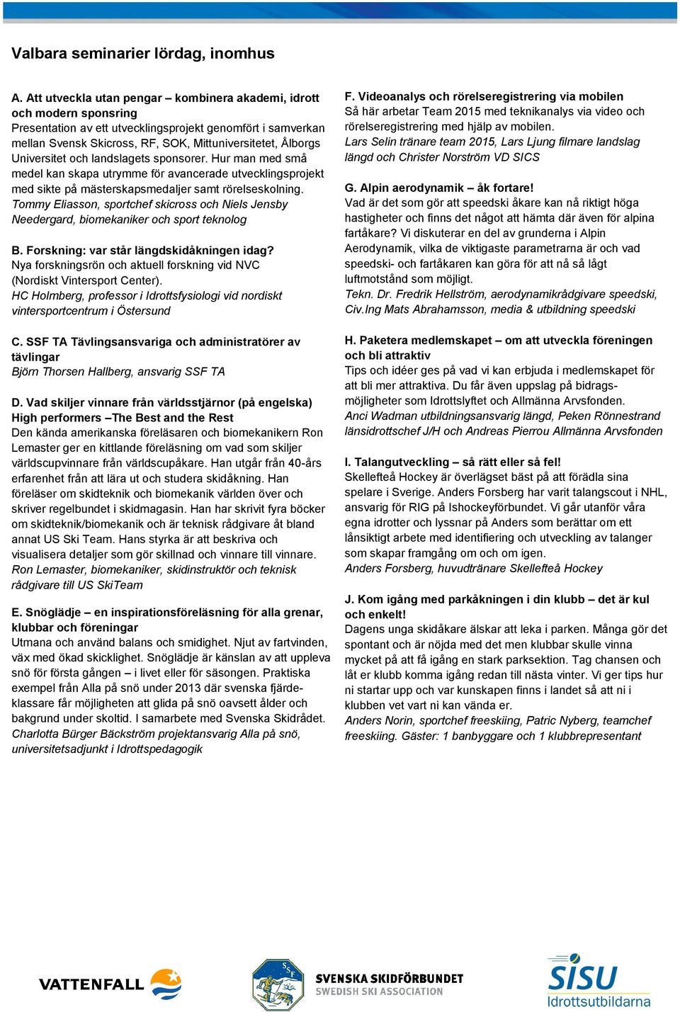 Universitet och landslagets sponsorer. Hur man med små medel kan skapa utrymme för avancerade utvecklingsprojekt med sikte på mästerskapsmedaljer samt rörelseskolning.