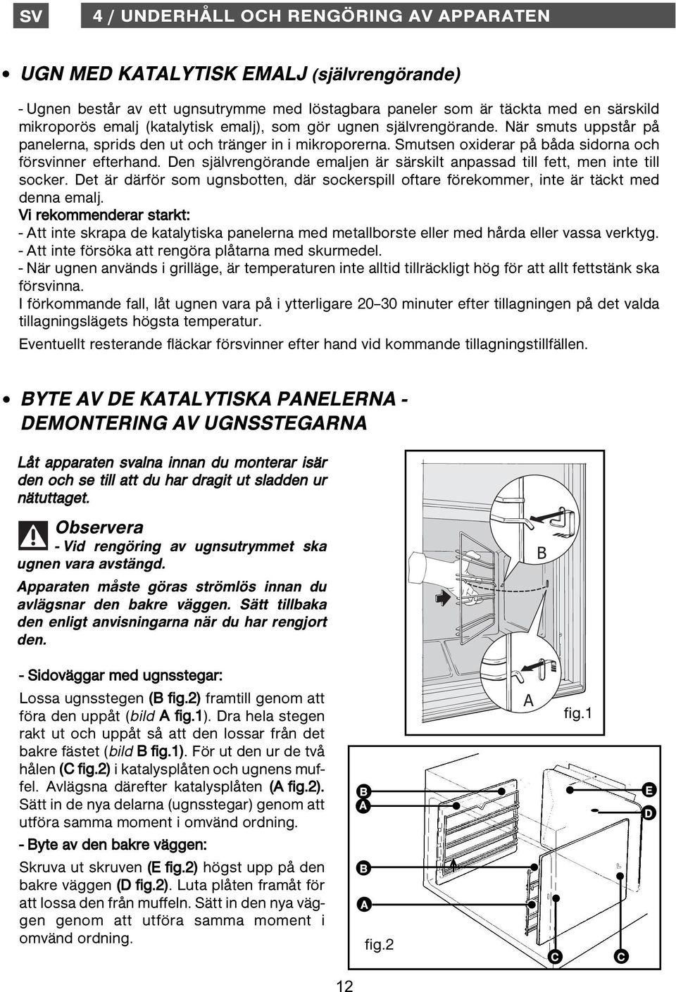 Den självrengörande emaljen är särskilt anpassad till fett, men inte till socker. Det är därför som ugnsbotten, där sockerspill oftare förekommer, inte är täckt med denna emalj.