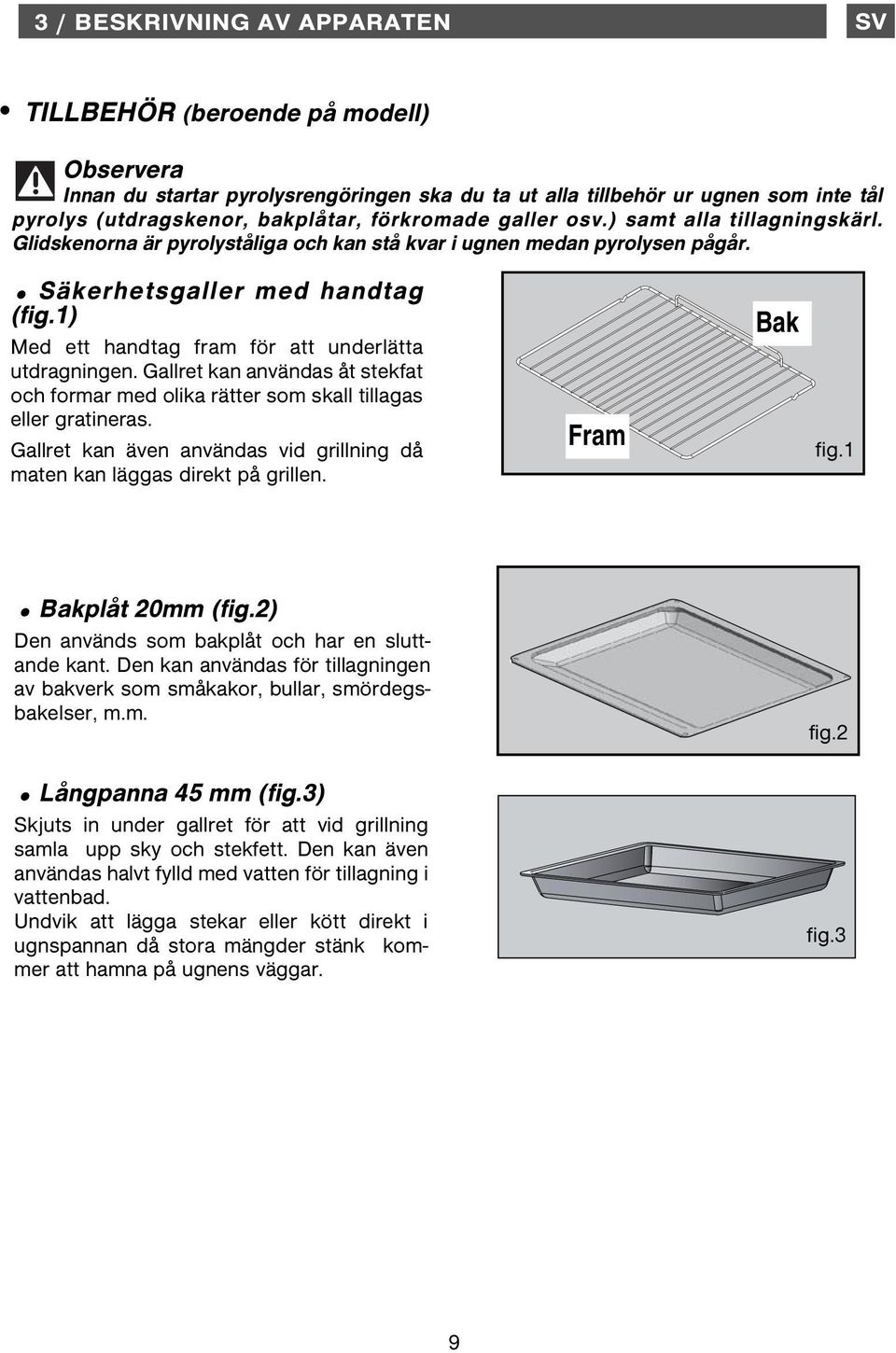 1) Med ett handtag fram för att underlätta utdragningen. Gallret kan användas åt stekfat och formar med olika rätter som skall tillagas eller gratineras.