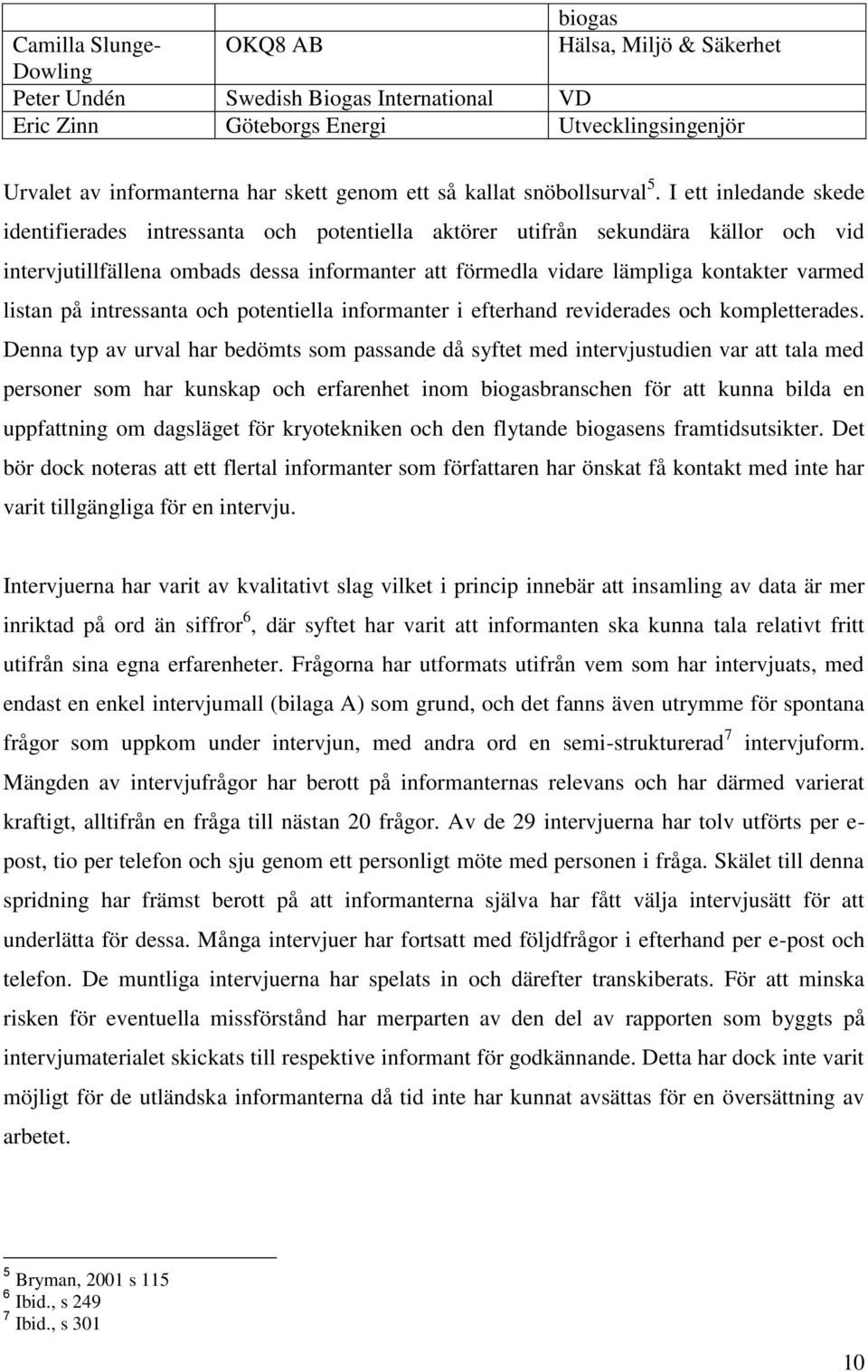 I ett inledande skede identifierades intressanta och potentiella aktörer utifrån sekundära källor och vid intervjutillfällena ombads dessa informanter att förmedla vidare lämpliga kontakter varmed