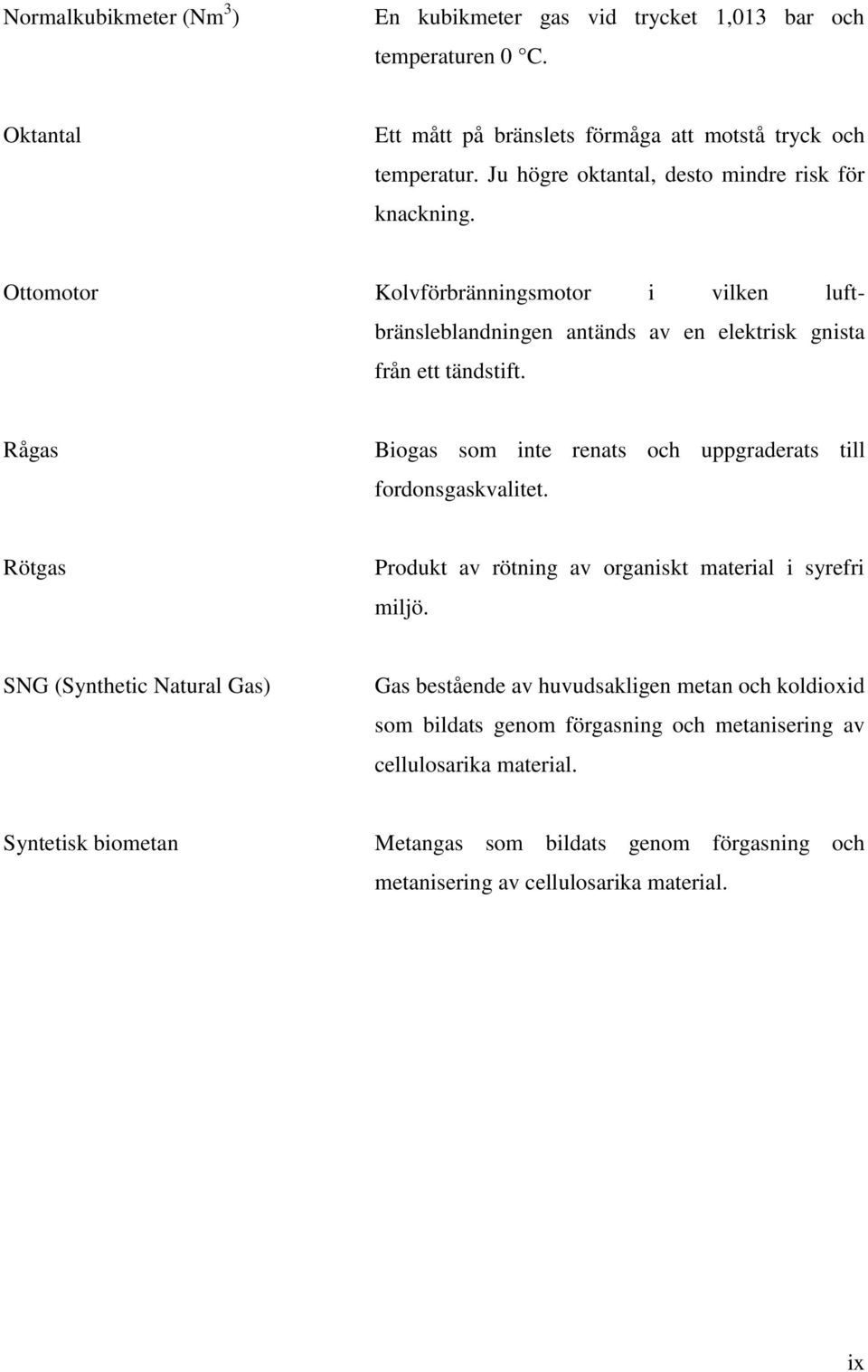 Rågas Biogas som inte renats och uppgraderats till fordonsgaskvalitet. Rötgas Produkt av rötning av organiskt material i syrefri miljö.