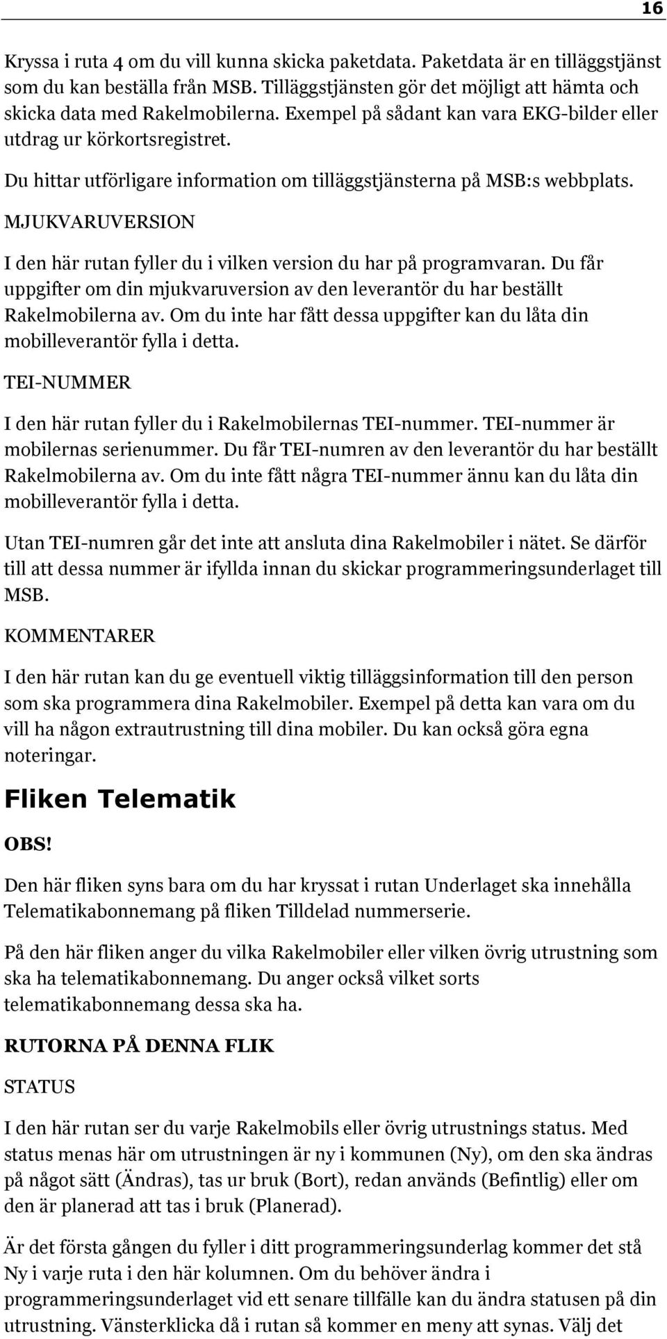 MJUKVARUVERSION I den här rutan fyller du i vilken version du har på programvaran. Du får uppgifter om din mjukvaruversion av den leverantör du har beställt Rakelmobilerna av.