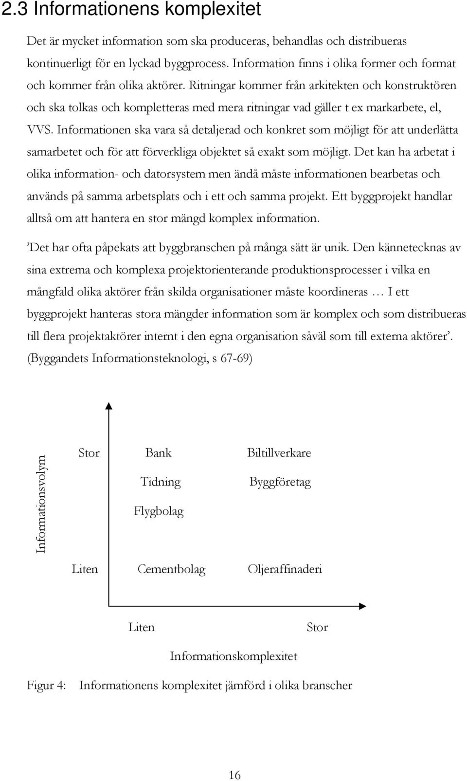 Ritningar kommer från arkitekten och konstruktören och ska tolkas och kompletteras med mera ritningar vad gäller t ex markarbete, el, VVS.