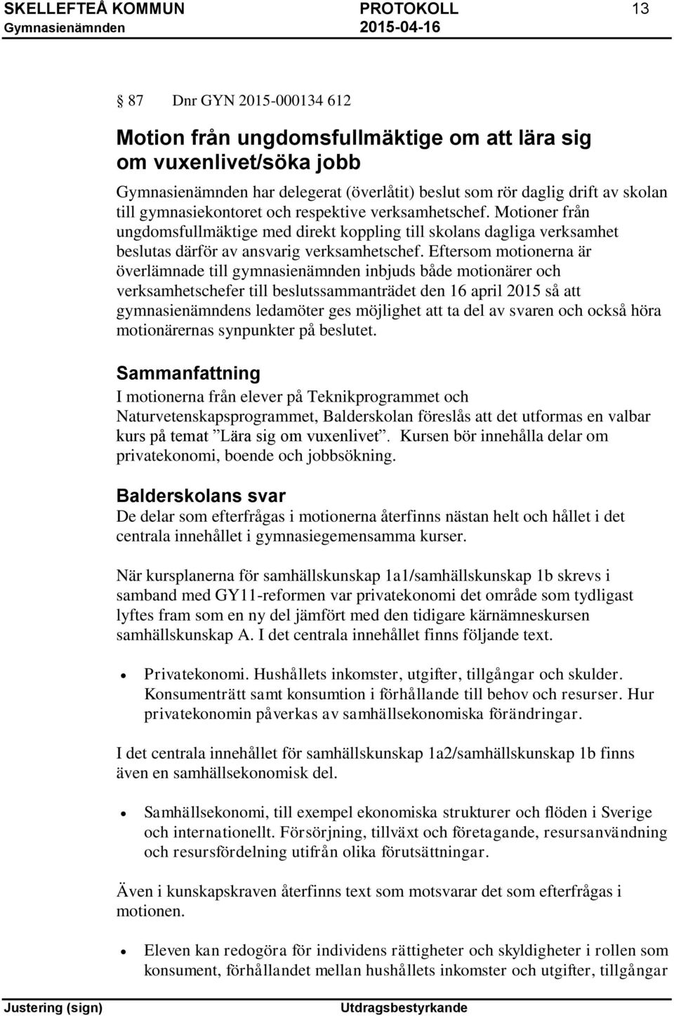 Eftersom motionerna är överlämnade till gymnasienämnden inbjuds både motionärer och verksamhetschefer till beslutssammanträdet den 16 april 2015 så att gymnasienämndens ledamöter ges möjlighet att ta