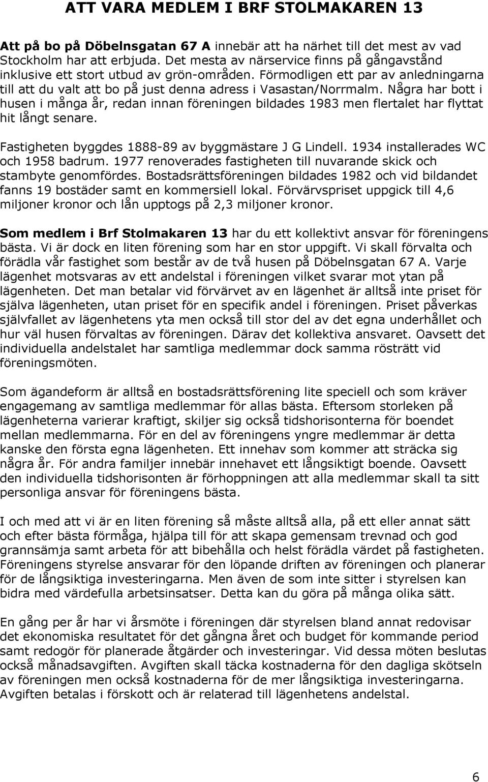 Några har bott i husen i många år, redan innan föreningen bildades 1983 men flertalet har flyttat hit långt senare. Fastigheten byggdes 1888-89 av byggmästare J G Lindell.