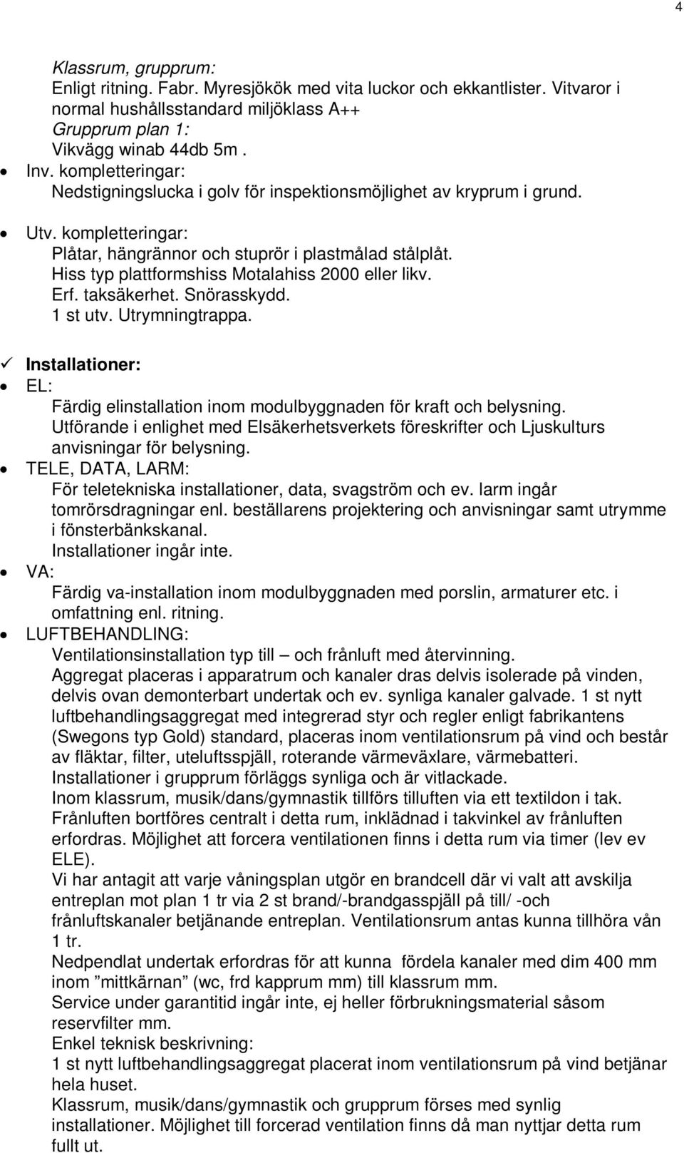 Hiss typ plattformshiss Motalahiss 2000 eller likv. Erf. taksäkerhet. Snörasskydd. 1 st utv. Utrymningtrappa. Installationer: EL: Färdig elinstallation inom modulbyggnaden för kraft och belysning.