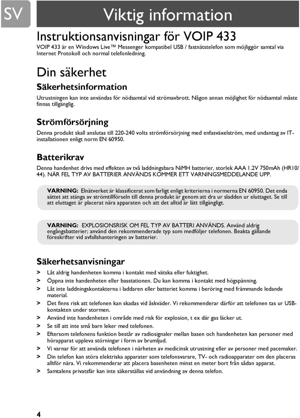 Strömförsörjning Denna produkt skall anslutas till 220-240 volts strömförsörjning med enfasväxelström, med undantag av ITinstallationen enligt norm EN 60950.