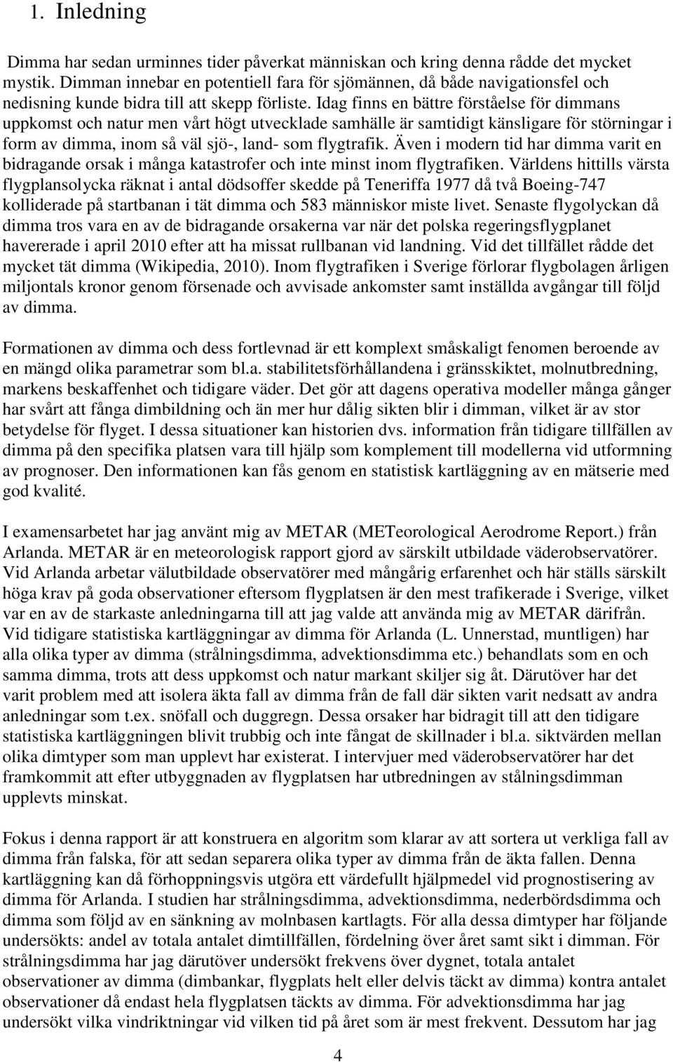 Idag finns en bättre förståelse för dimmans uppkomst och natur men vårt högt utvecklade samhälle är samtidigt känsligare för störningar i form av dimma, inom så väl sjö-, land- som flygtrafik.