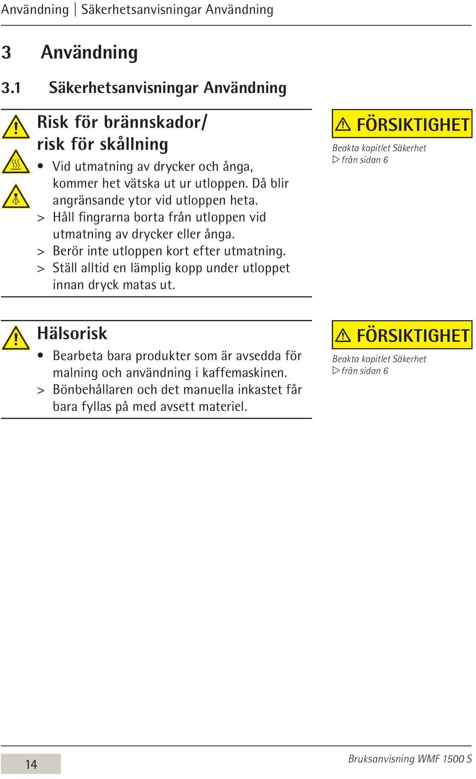 Då blir angränsande ytor vid utloppen heta. > > Håll fingrarna borta från utloppen vid utmatning av drycker eller ånga. > > Berör inte utloppen kort efter utmatning.