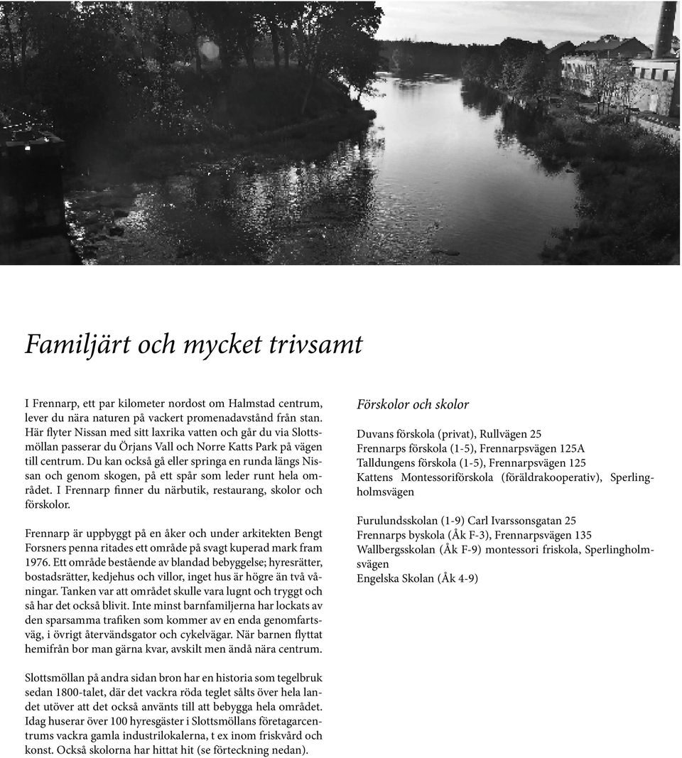 Du kan också gå eller springa en runda längs Nissan och genom skogen, på ett spår som leder runt hela området. I Frennarp finner du närbutik, restaurang, skolor och förskolor.