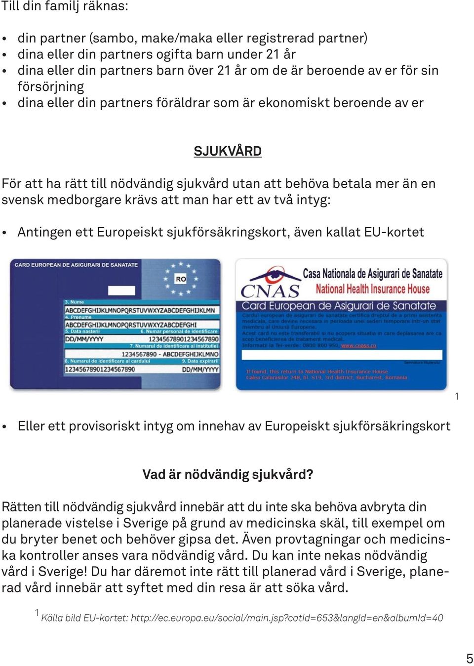 har ett av två intyg: Antingen ett Europeiskt sjukförsäkringskort, även kallat EU-kortet 1 Eller ett provisoriskt intyg om innehav av Europeiskt sjukförsäkringskort Vad är nödvändig sjukvård?