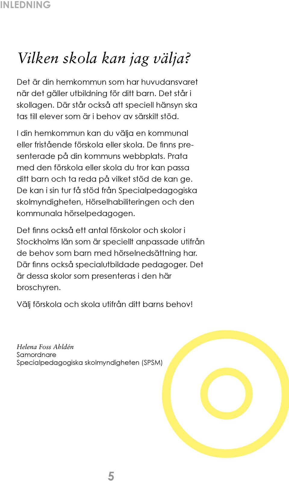 De finns presenterade på din kommuns webbplats. Prata med den förskola eller skola du tror kan passa ditt barn och ta reda på vilket stöd de kan ge.