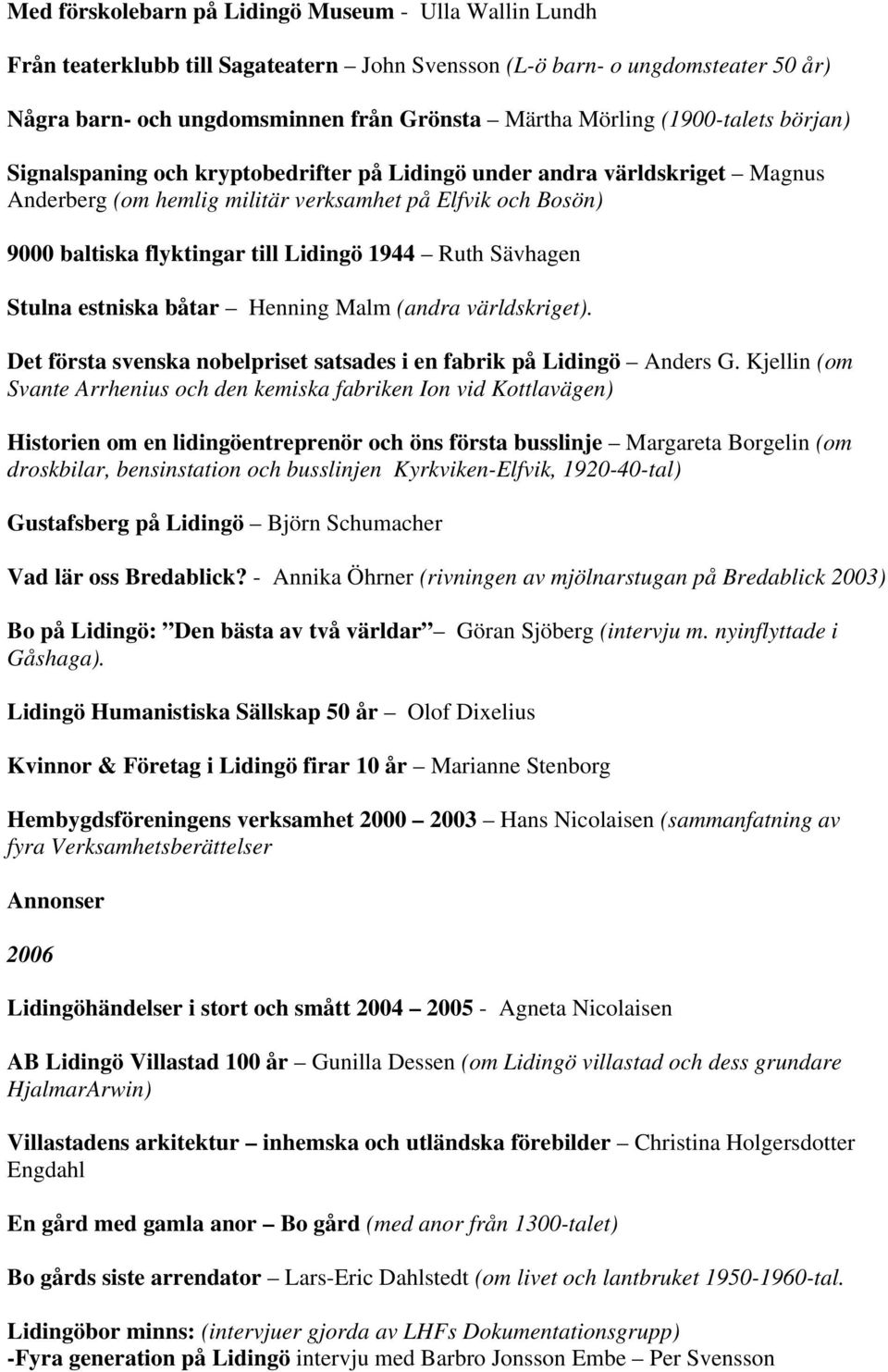1944 Ruth Sävhagen Stulna estniska båtar Henning Malm (andra världskriget). Det första svenska nobelpriset satsades i en fabrik på Lidingö Anders G.
