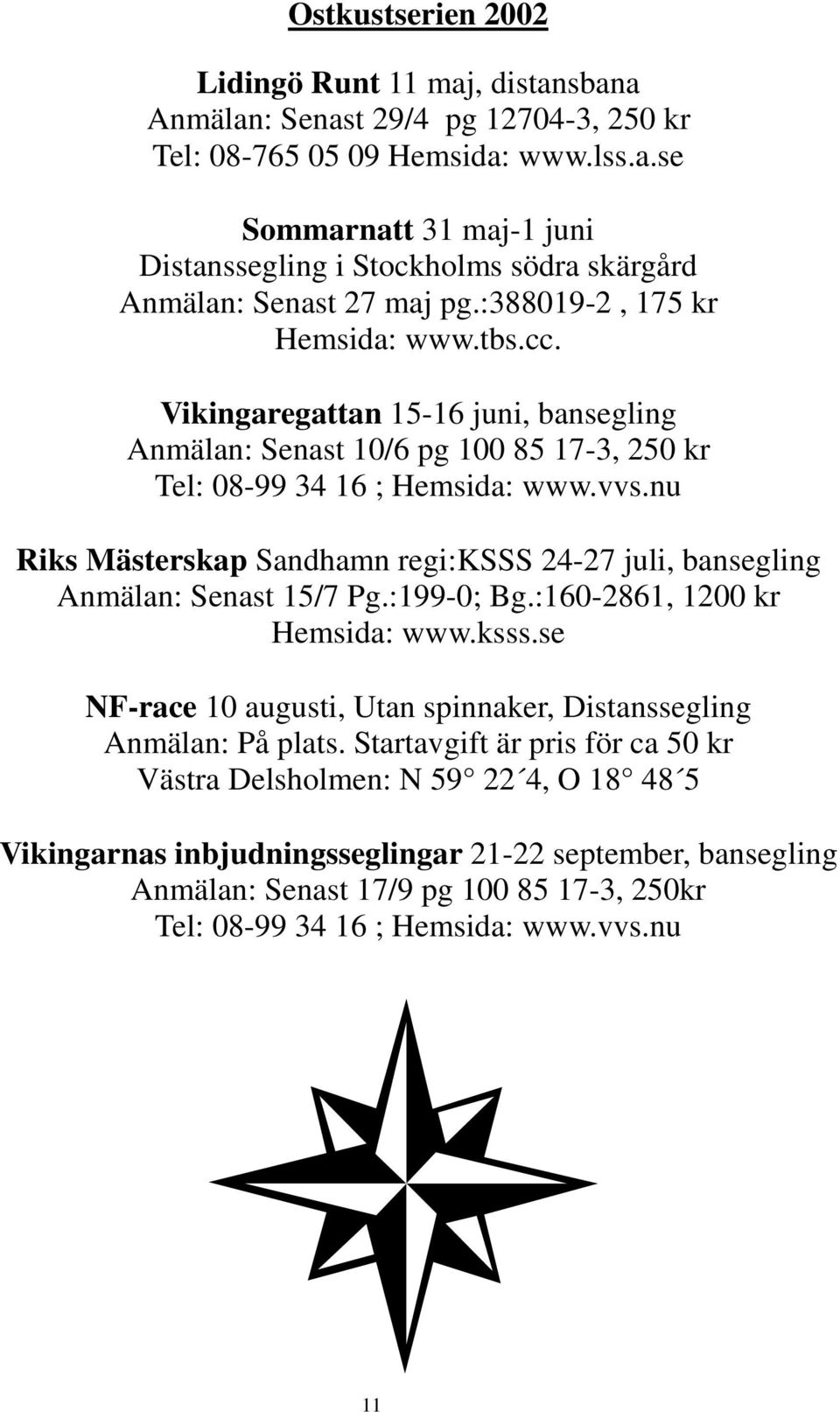nu Riks Mästerskap Sandhamn regi:ksss 24-27 juli, bansegling Anmälan: Senast 15/7 Pg.:199-0; Bg.:160-2861, 1200 kr Hemsida: www.ksss.se NF-race 10 augusti, Utan spinnaker, Distanssegling Anmälan: På plats.