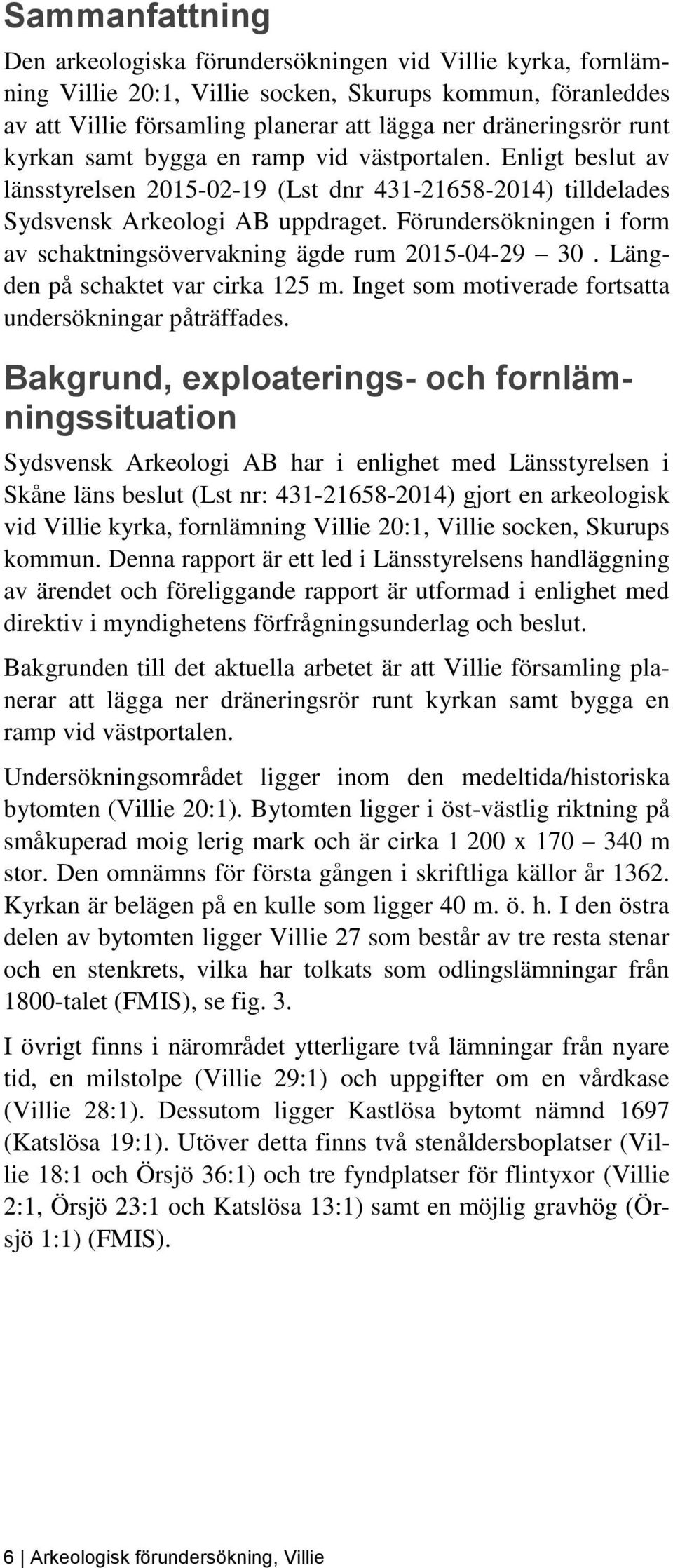 Förundersökningen i form av schaktningsövervakning ägde rum 2015-04-29 30. Längden på schaktet var cirka 125 m. Inget som motiverade fortsatta undersökningar påträffades.