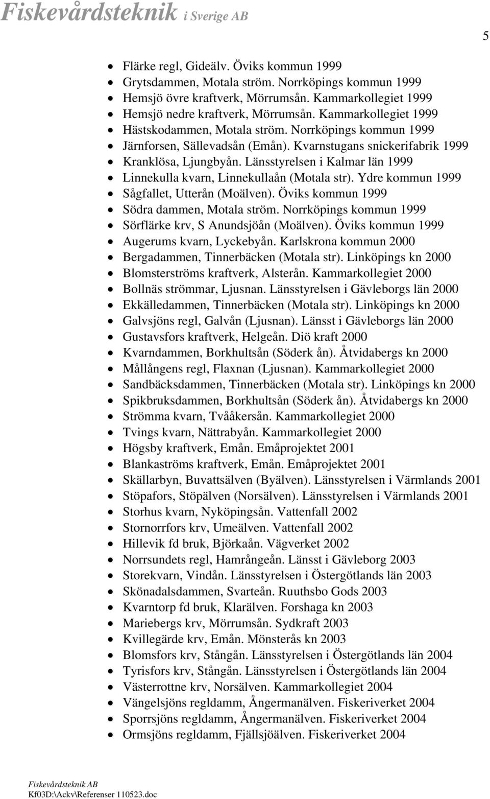 Länsstyrelsen i Kalmar län 1999 Linnekulla kvarn, Linnekullaån (Motala str). Ydre kommun 1999 Sågfallet, Utterån (Moälven). Öviks kommun 1999 Södra dammen, Motala ström.