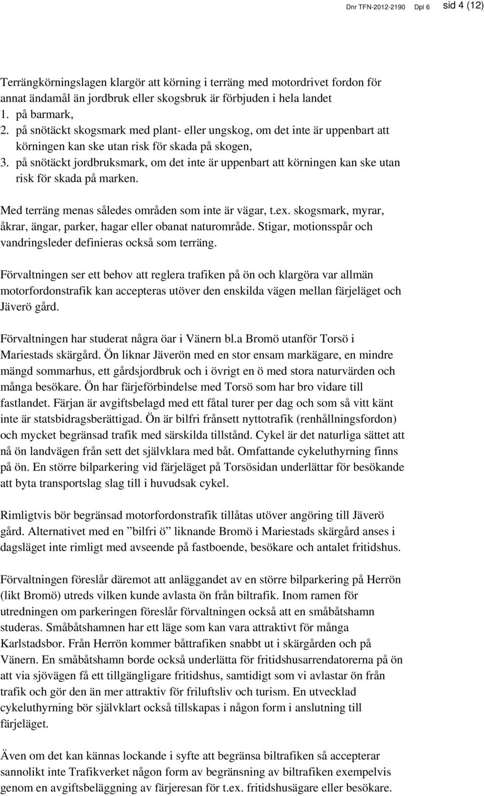 på snötäckt jordbruksmark, om det inte är uppenbart att körningen kan ske utan risk för skada på marken. Med terräng menas således områden som inte är vägar, t.ex.