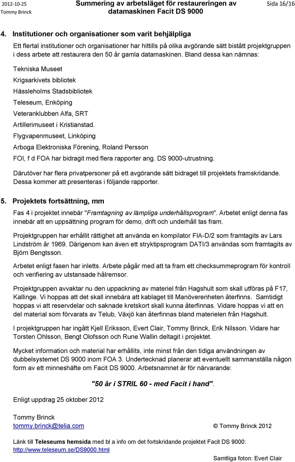 gamla datamaskinen. Bland dessa kan nämnas: Tekniska Museet Krigsarkivets bibliotek Hässleholms Stadsbibliotek Teleseum, Enköping Veteranklubben Alfa, SRT Artillerimuseet i Kristianstad.