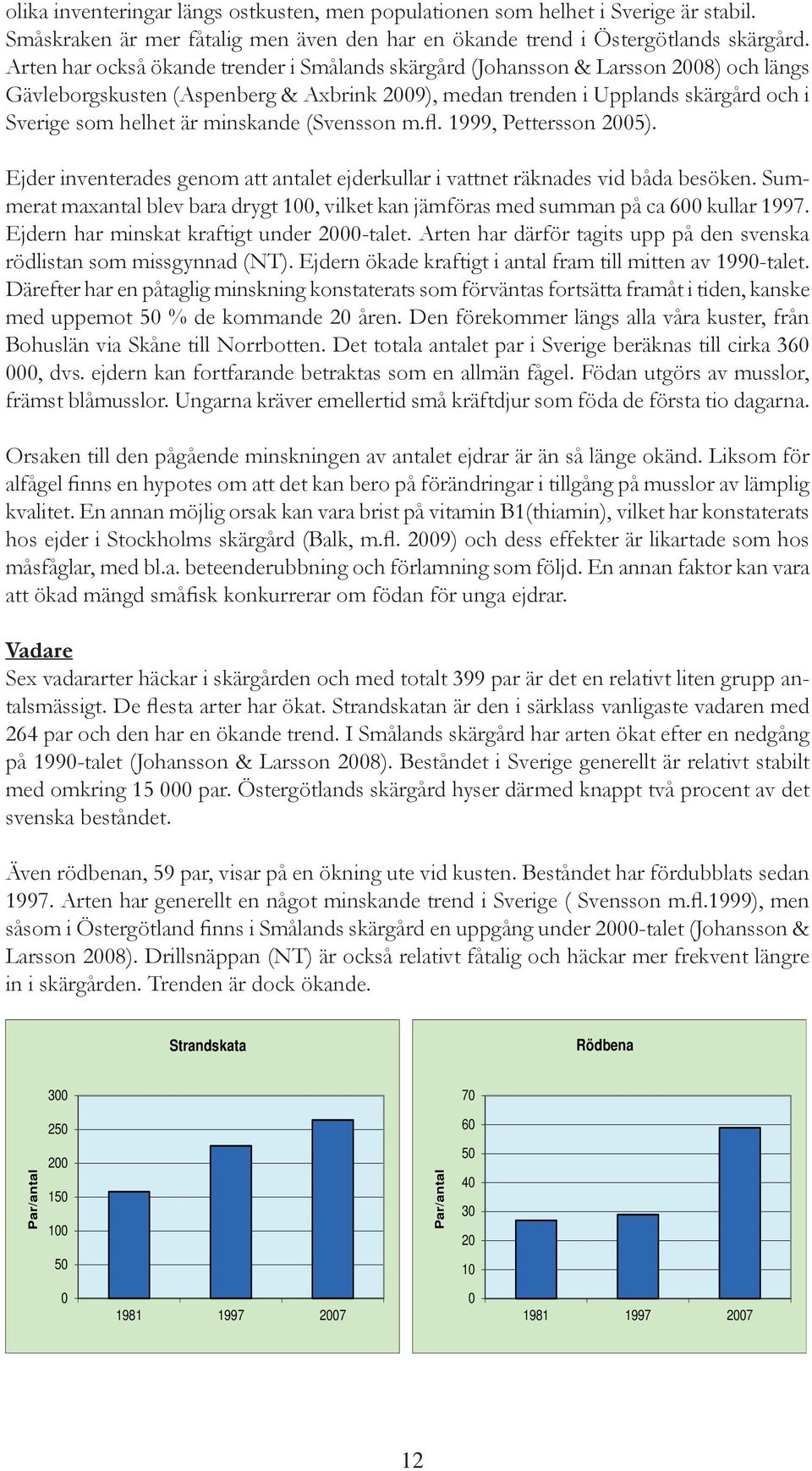 minskande (Svensson m.fl. 1999, Pettersson 2005). Ejder inventerades genom att antalet ejderkullar i vattnet räknades vid båda besöken.