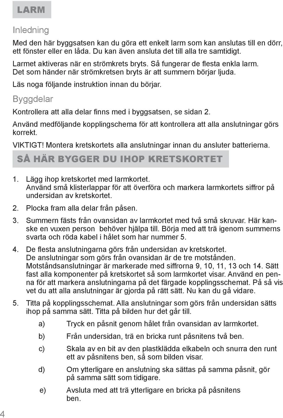 Byggdelar Kontrollera att alla delar finns med i byggsatsen, se sidan 2. Använd medföljande kopplingschema för att kontrollera att alla anslutningar görs korrekt. VIKTIGT!