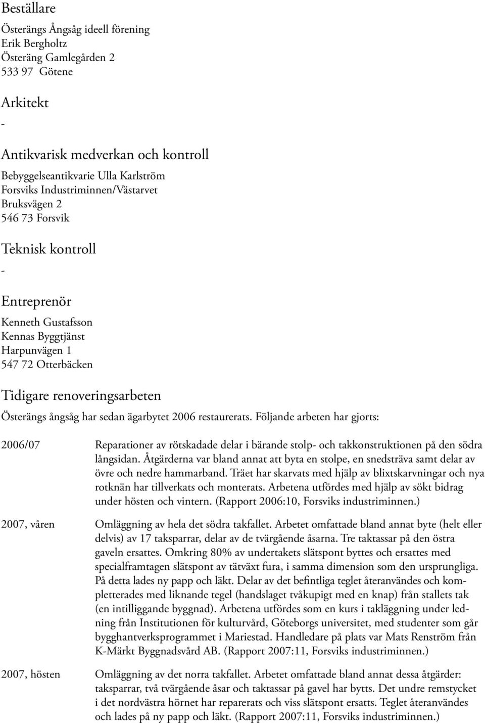 har sedan ägarbytet 2006 restaurerats. Följande arbeten har gjorts: 2006/07 Reparationer av rötskadade delar i bärande stolp- och takkonstruktionen på den södra långsidan.