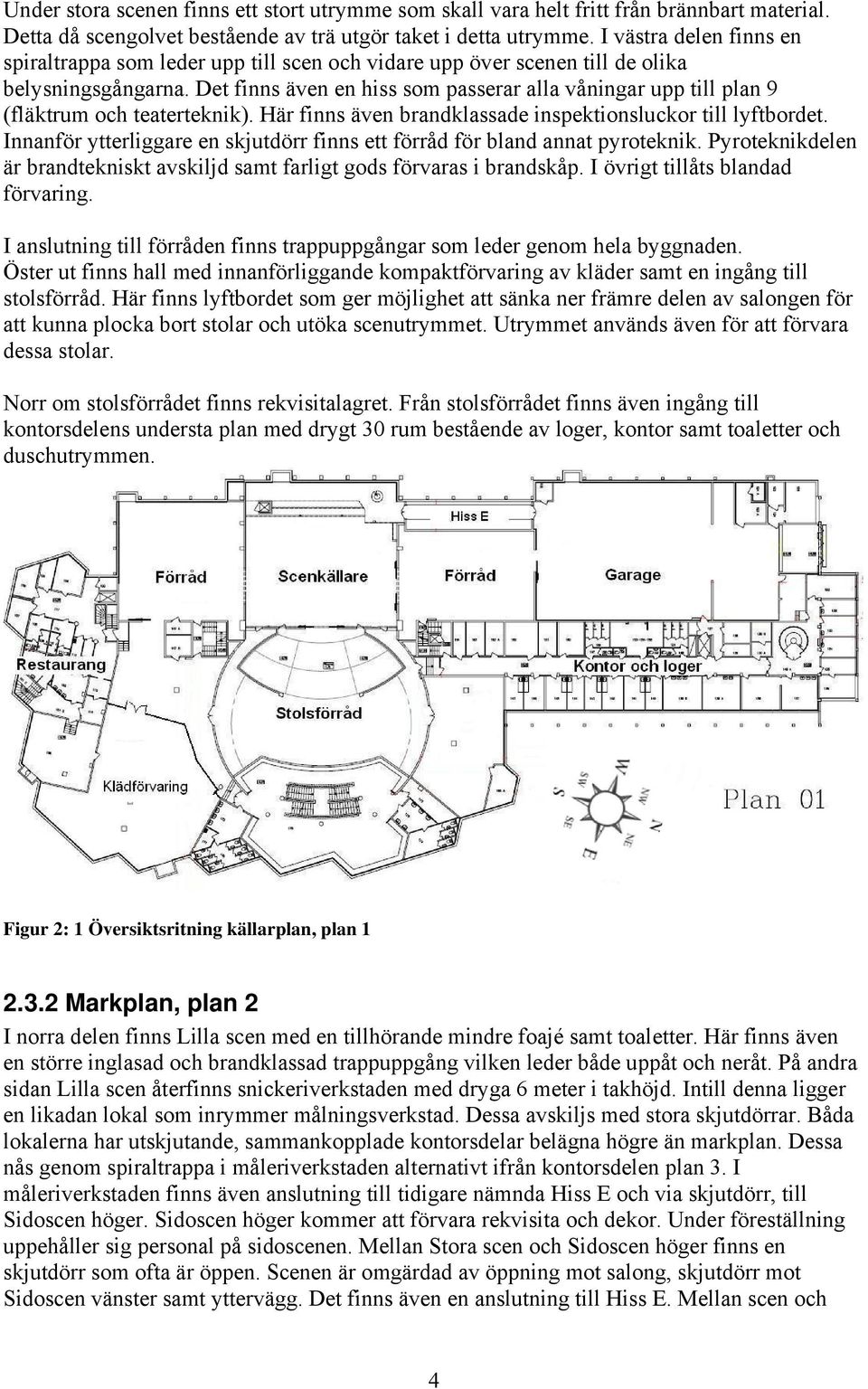 Det finns även en hiss som passerar alla våningar upp till plan 9 (fläktrum och teaterteknik). Här finns även brandklassade inspektionsluckor till lyftbordet.
