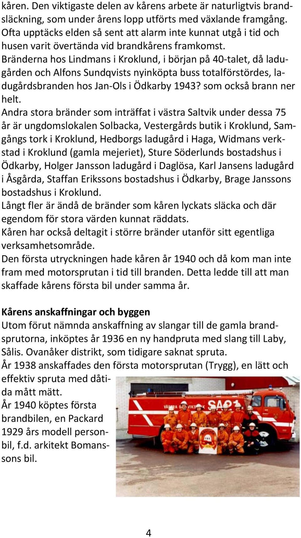 Bränderna hos Lindmans i Kroklund, i början på 40 talet, då ladugården och Alfons Sundqvists nyinköpta buss totalförstördes, ladugårdsbranden hos Jan Ols i Ödkarby 1943? som också brann ner helt.