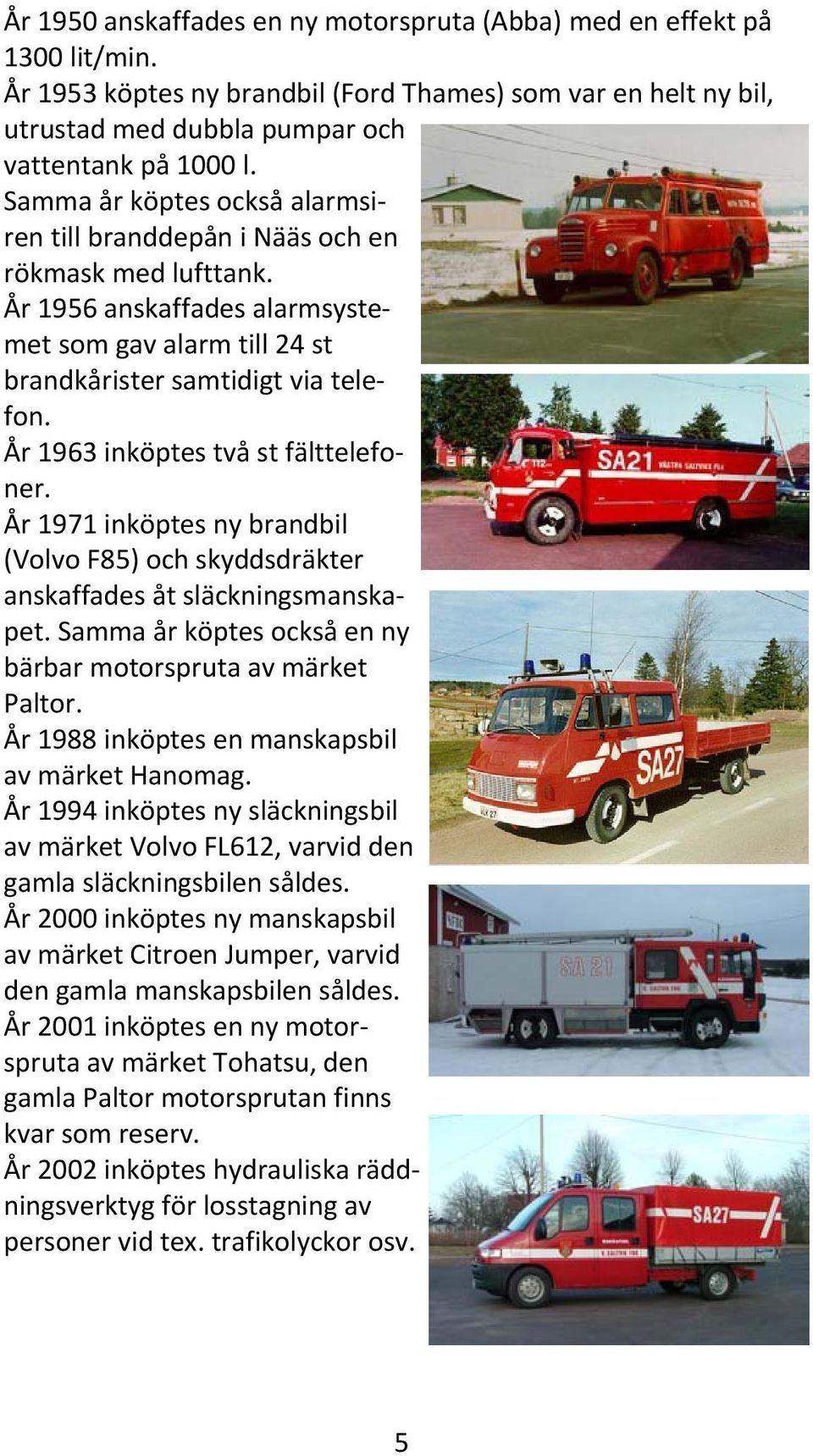 År 1963 inköptes två st fälttelefoner. År 1971 inköptes ny brandbil (Volvo F85) och skyddsdräkter anskaffades åt släckningsmanskapet. Samma år köptes också en ny bärbar motorspruta av märket Paltor.
