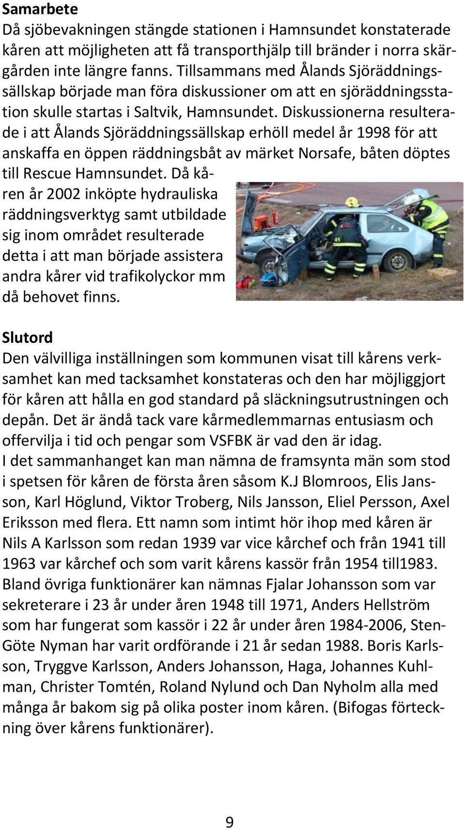 Diskussionerna resulterade i att Ålands Sjöräddningssällskap erhöll medel år 1998 för att anskaffa en öppen räddningsbåt av märket Norsafe, båten döptes till Rescue Hamnsundet.