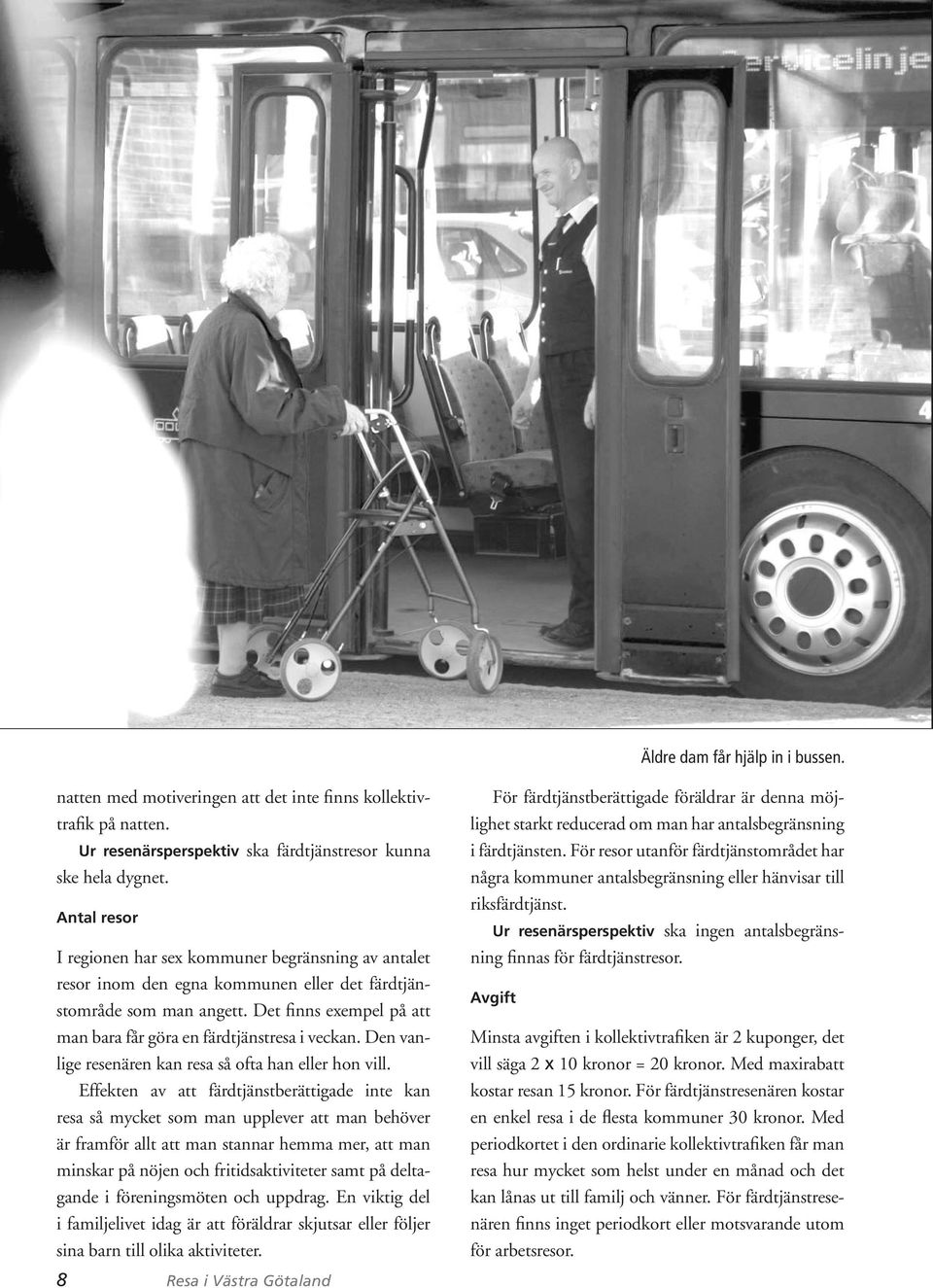 Det finns exempel på att man bara får göra en färdtjänstresa i veckan. Den vanlige resenären kan resa så ofta han eller hon vill.