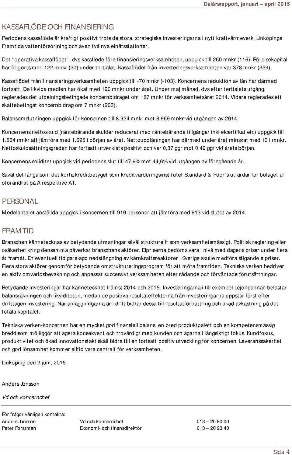 Kassaflödet från investeringsverksamheten var 378 mnkr (359). Kassaflödet från finansieringsverksamheten uppgick till -70 mnkr (-103). Koncernens reduktion av lån har därmed fortsatt.