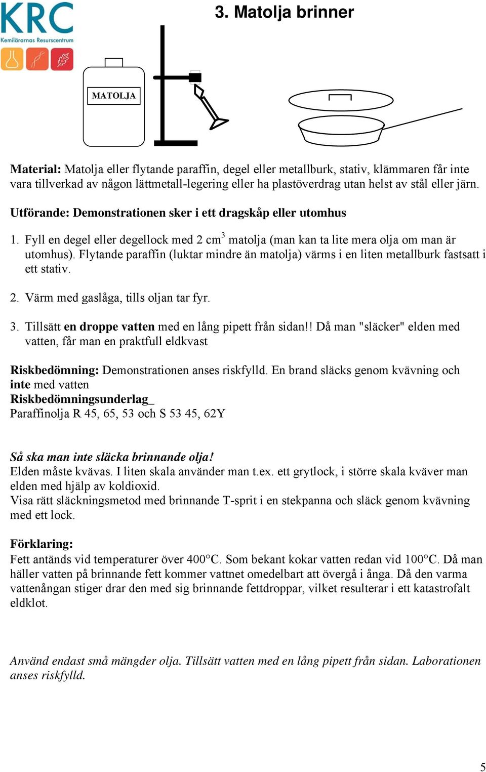 Flytande paraffin (luktar mindre än matolja) värms i en liten metallburk fastsatt i ett stativ. 2. Värm med gaslåga, tills oljan tar fyr. 3. Tillsätt en droppe vatten med en lång pipett från sidan!