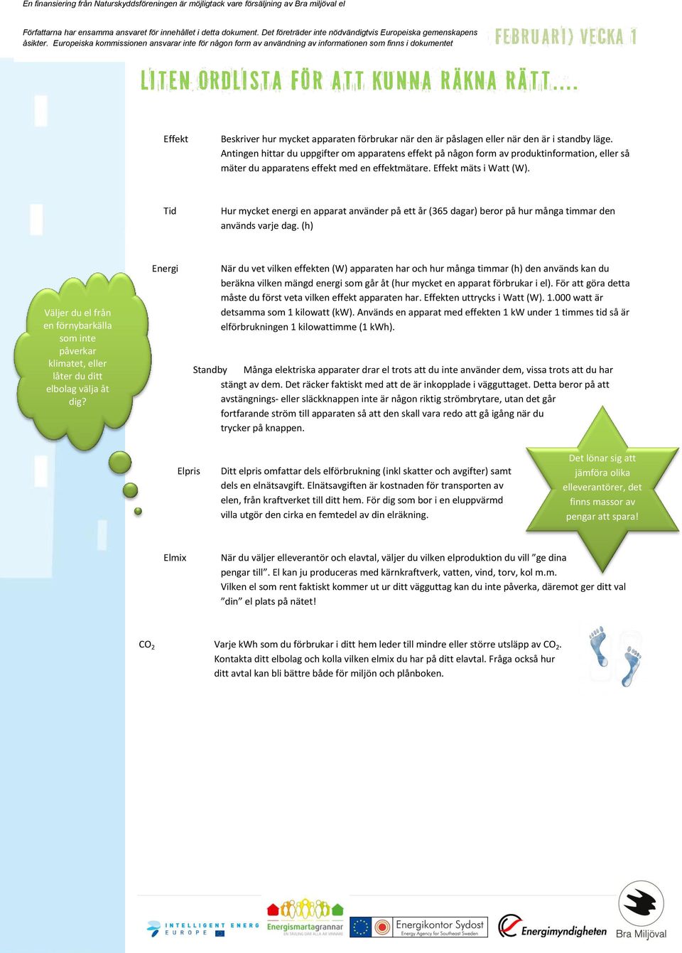 Tid Hur mycket energi en apparat använder på ett år (365 dagar) beror på hur många timmar den används varje dag.