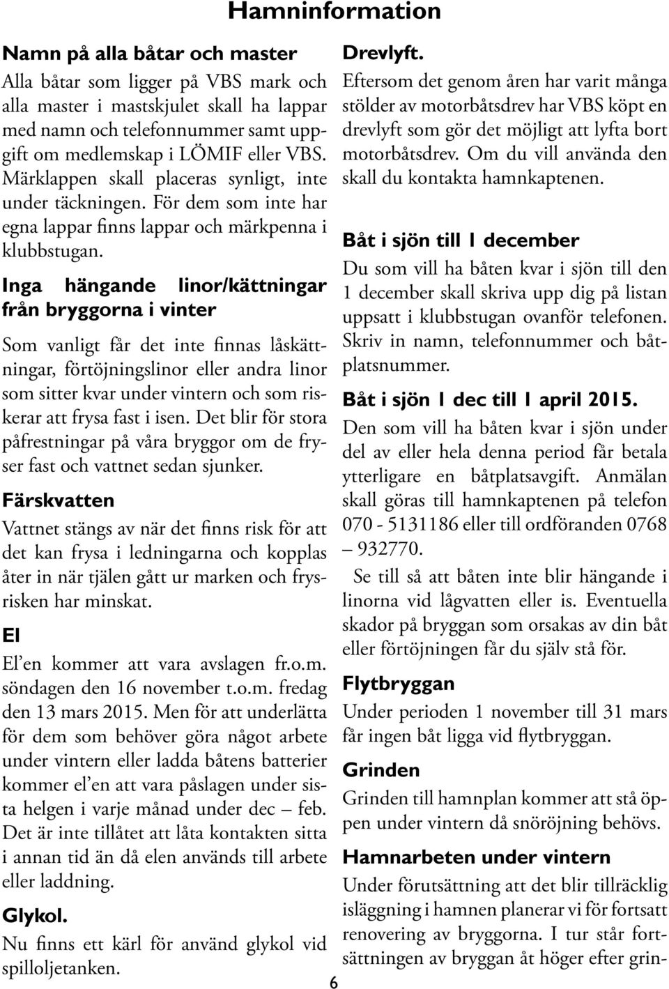 Inga hängande linor/kättningar från bryggorna i vinter Som vanligt får det inte finnas låskättningar, förtöjningslinor eller andra linor som sitter kvar under vintern och som riskerar att frysa fast