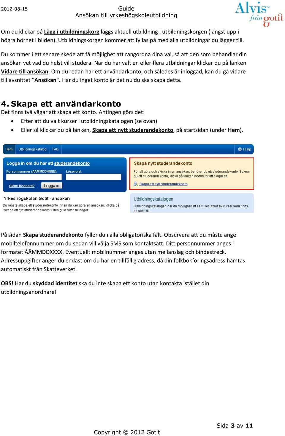 När du har valt en eller flera utbildningar klickar du på länken Vidare till ansökan. Om du redan har ett användarkonto, och således är inloggad, kan du gå vidare till avsnittet Ansökan.