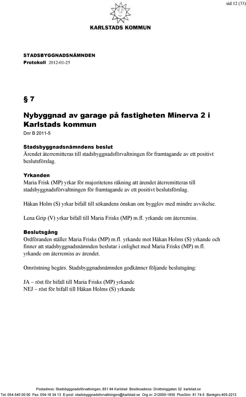 Håkan Holm (S) yrkar bifall till sökandens önskan om bygglov med mindre avvikelse. Lena Grip (V) yrkar bifall till Maria Frisks (MP) m.fl. yrkande om återremiss.