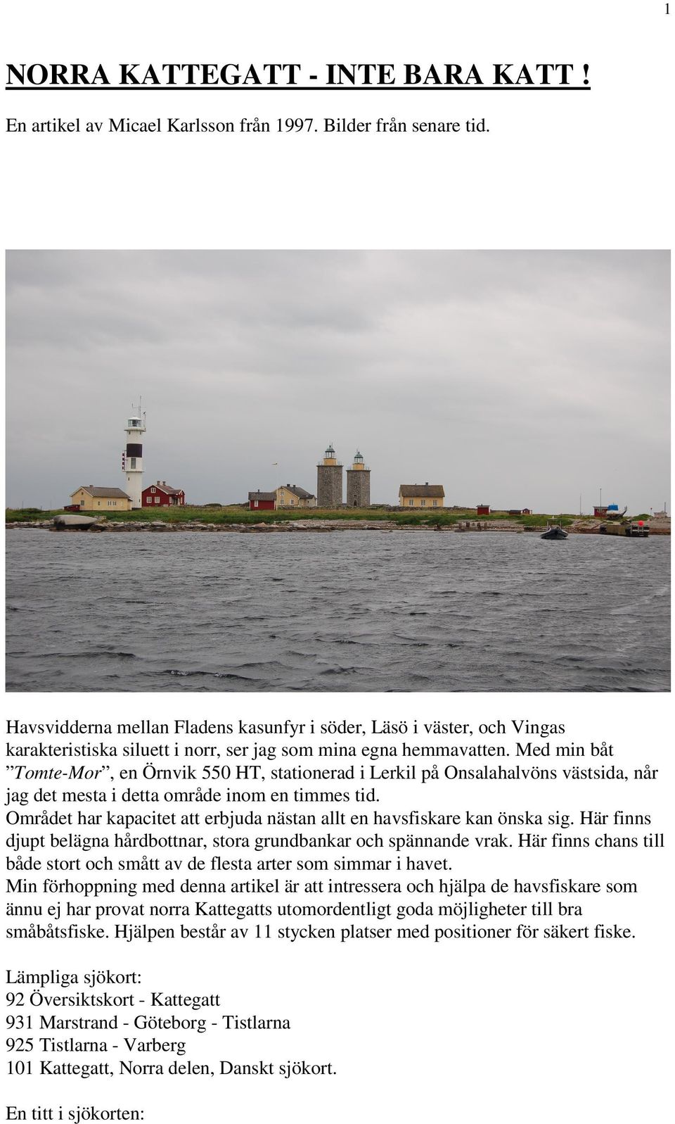 Med min båt Tomte-Mor, en Örnvik 550 HT, stationerad i Lerkil på Onsalahalvöns västsida, når jag det mesta i detta område inom en timmes tid.