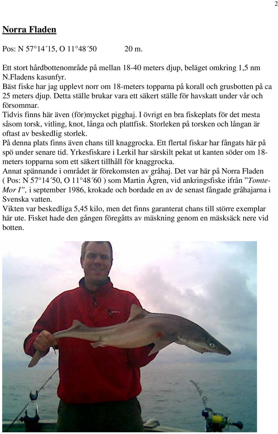 Tidvis finns här även (för)mycket pigghaj. I övrigt en bra fiskeplats för det mesta såsom torsk, vitling, knot, långa och plattfisk. Storleken på torsken och långan är oftast av beskedlig storlek.