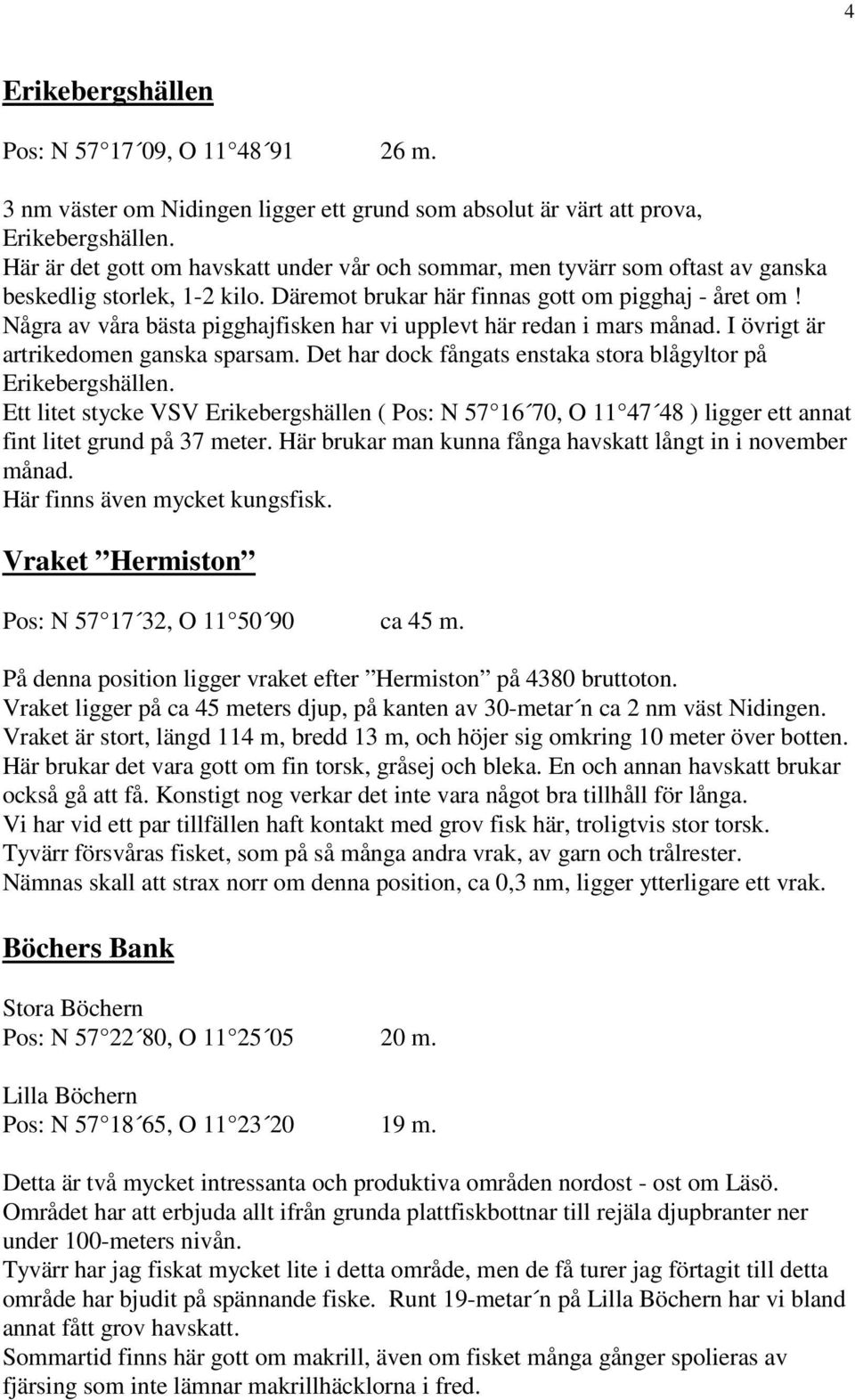 Några av våra bästa pigghajfisken har vi upplevt här redan i mars månad. I övrigt är artrikedomen ganska sparsam. Det har dock fångats enstaka stora blågyltor på Erikebergshällen.