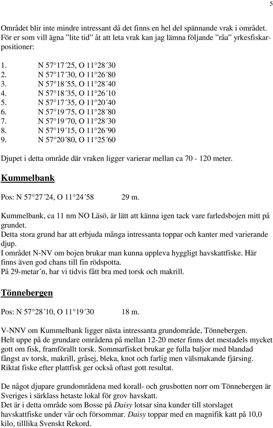 N 57 19 15, O 11 26 90 9. N 57 20 80, O 11 25 60 Djupet i detta område där vraken ligger varierar mellan ca 70-120 meter. Kummelbank Pos: N 57 27 24, O 11 24 58 29 m.