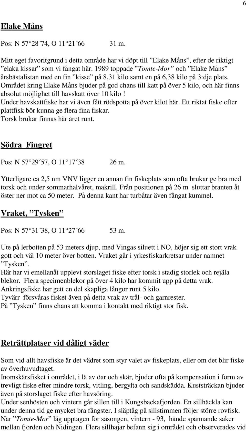 Området kring Elake Måns bjuder på god chans till katt på över 5 kilo, och här finns absolut möjlighet till havskatt över 10 kilo! Under havskattfiske har vi även fått rödspotta på över kilot här.