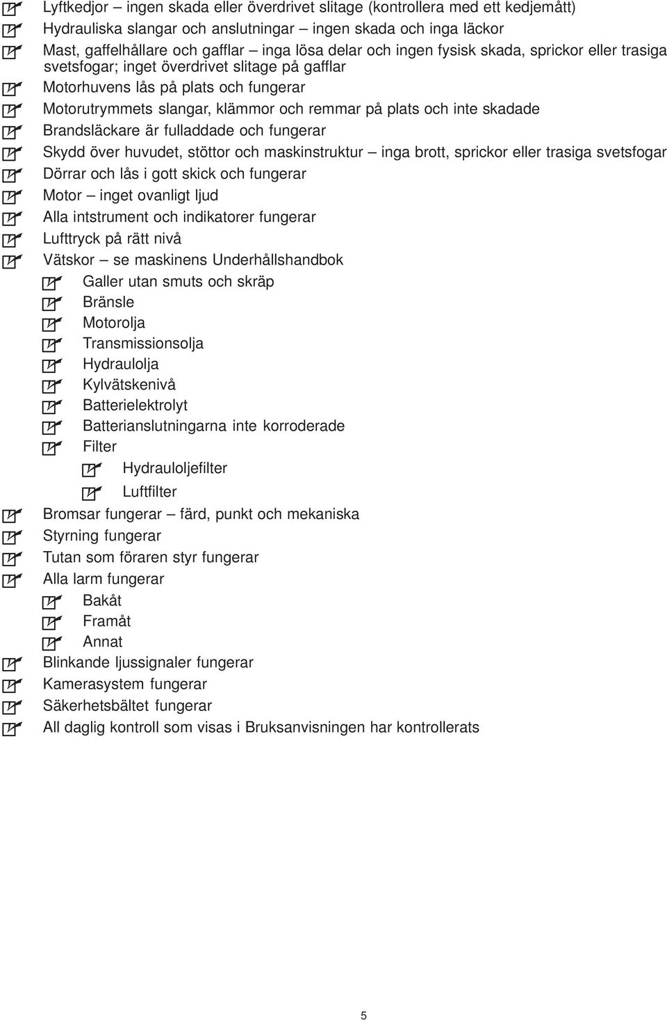 Brandsläckare är fulladdade och fungerar Skydd över huvudet, stöttor och maskinstruktur inga brott, sprickor eller trasiga svetsfogar Dörrar och lås i gott skick och fungerar Motor inget ovanligt
