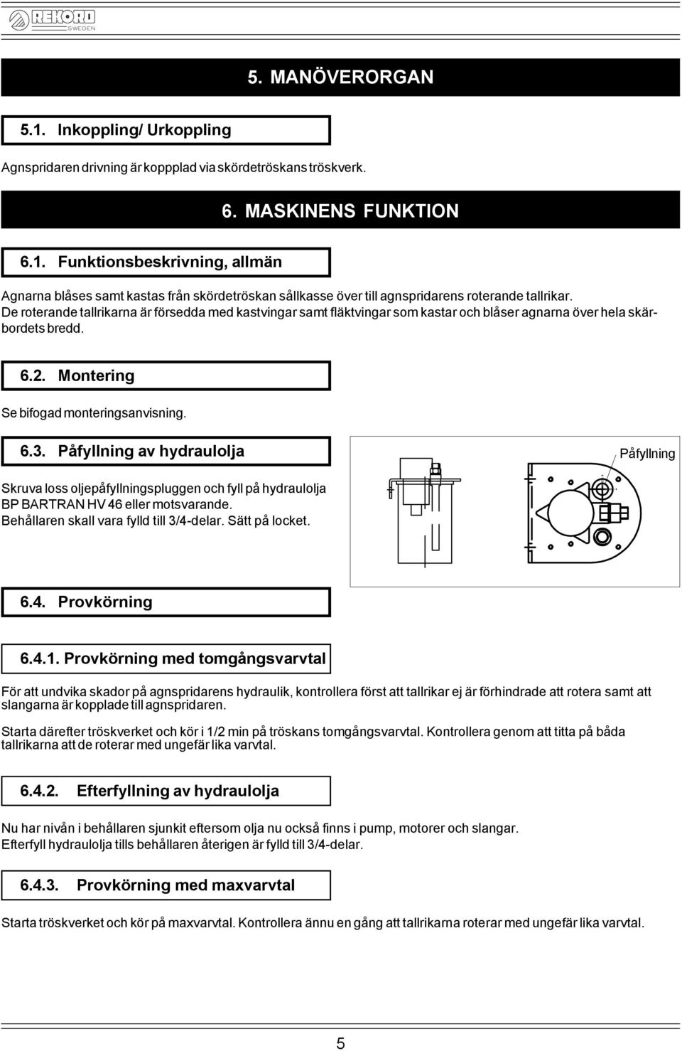 Påfyllning av hydraulolja Påfyllning Skruva loss oljepåfyllningspluggen och fyll på hydraulolja BP BARTRAN HV 46 eller motsvarande. Behållaren skall vara fylld till 3/4-delar. Sätt på locket. 6.4. Provkörning 6.