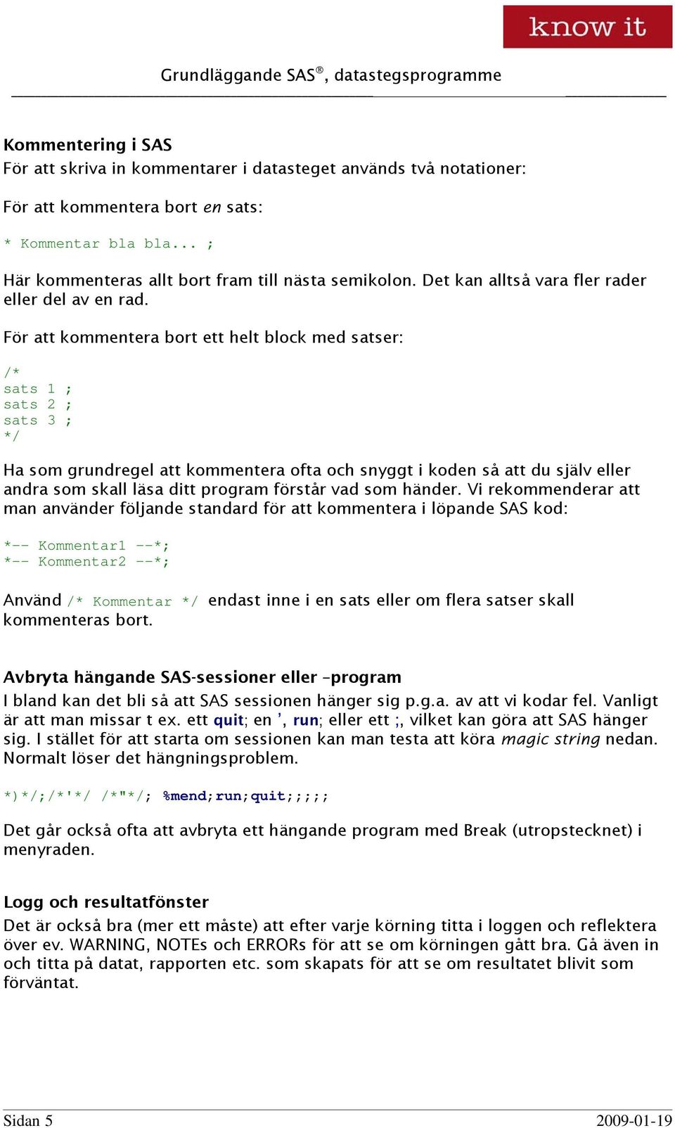 För att kommentera bort ett helt block med satser: /* sats 1 ; sats 2 ; sats 3 ; */ Ha som grundregel att kommentera ofta och snyggt i koden så att du själv eller andra som skall läsa ditt program