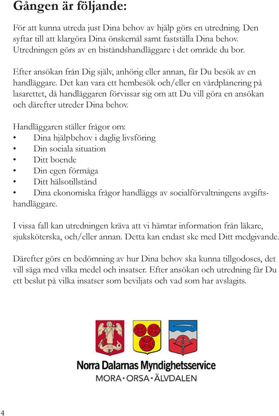 Det kan vara ett hembesök och/eller en vårdplanering på lasarettet, då handläggaren förvissar sig om att Du vill göra en ansökan och därefter utreder Dina behov.