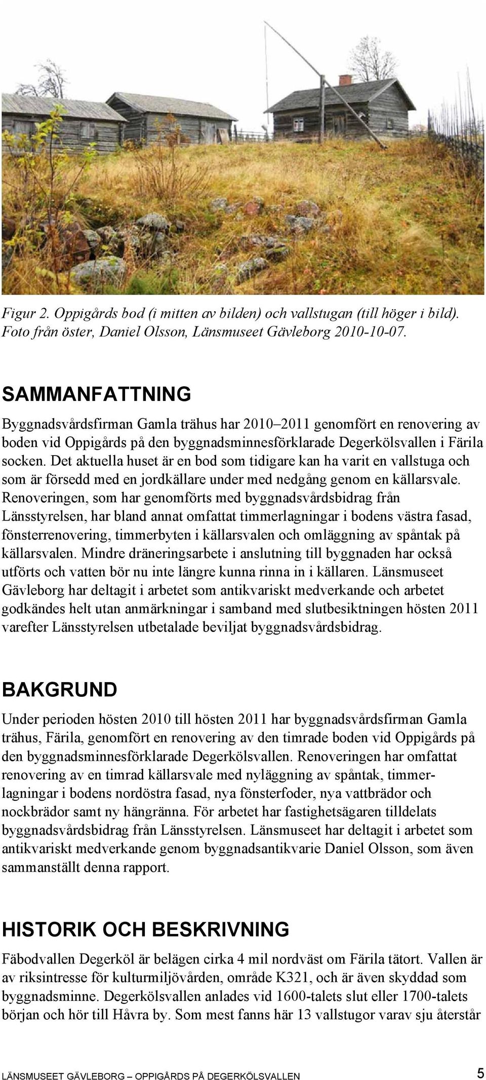 Det aktuella huset är en bod som tidigare kan ha varit en vallstuga och som är försedd med en jordkällare under med nedgång genom en källarsvale.