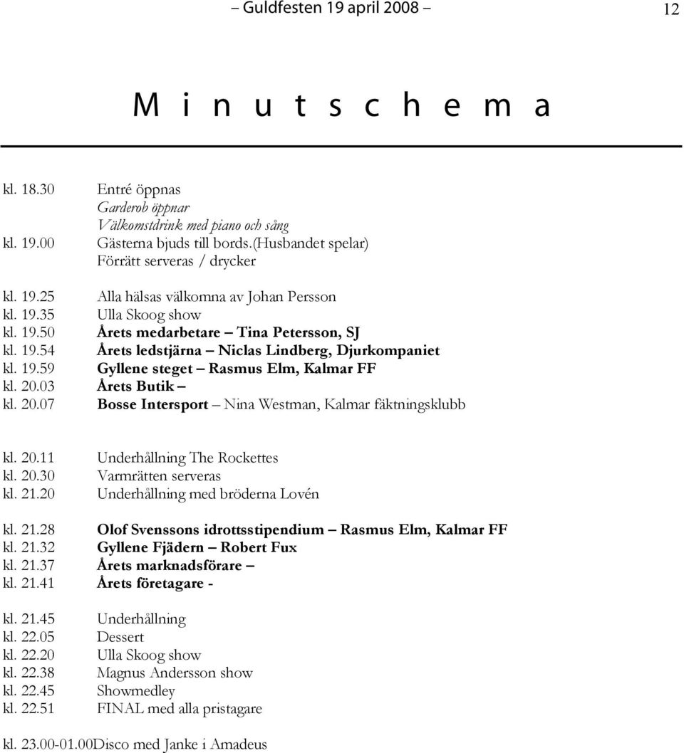 19.59 Gyllene steget Rasmus Elm, Kalmar FF kl. 20.03 Årets Butik kl. 20.07 Bosse Intersport Nina Westman, Kalmar fäktningsklubb kl. 20.11 kl. 20.30 kl. 21.