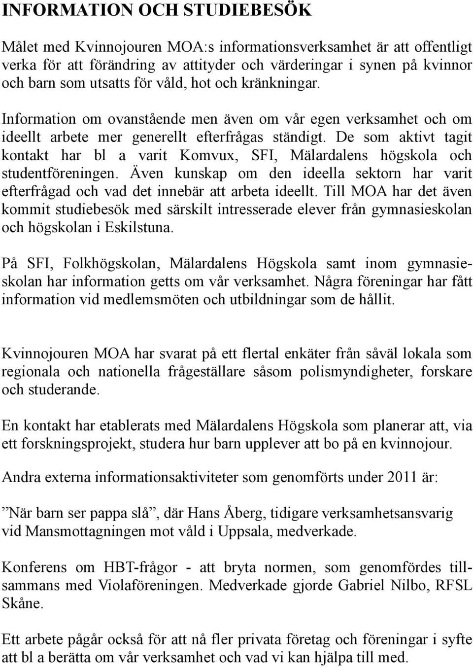 De som aktivt tagit kontakt har bl a varit Komvux, SFI, Mälardalens högskola och studentföreningen. Även kunskap om den ideella sektorn har varit efterfrågad och vad det innebär att arbeta ideellt.