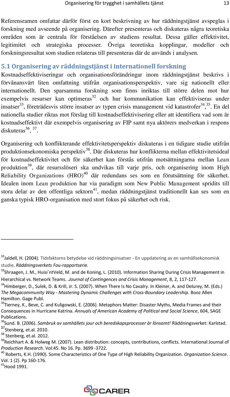 Övriga teoretiska kopplingar, modeller och forskningsresultat som studien relateras till presenteras där de används i analysen. 5.