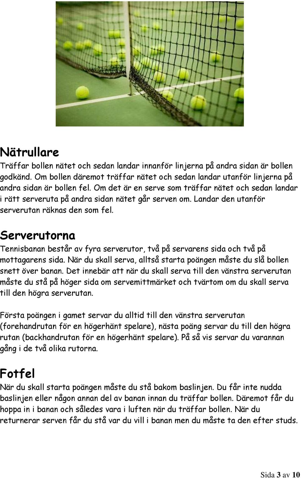 Serverutorna Tennisbanan består av fyra serverutor, två på servarens sida och två på mottagarens sida. När du skall serva, alltså starta poängen måste du slå bollen snett över banan.